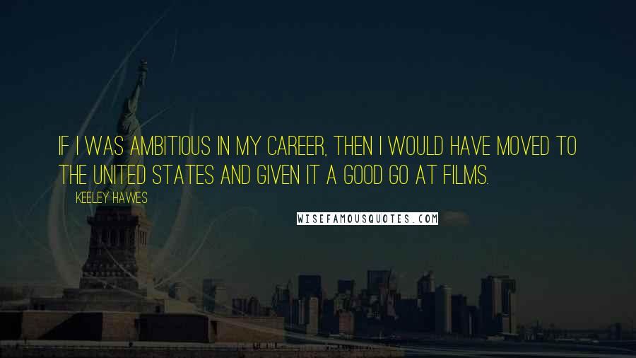 Keeley Hawes Quotes: If I was ambitious in my career, then I would have moved to the United States and given it a good go at films.