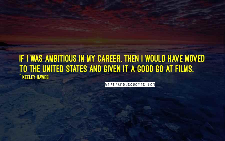 Keeley Hawes Quotes: If I was ambitious in my career, then I would have moved to the United States and given it a good go at films.