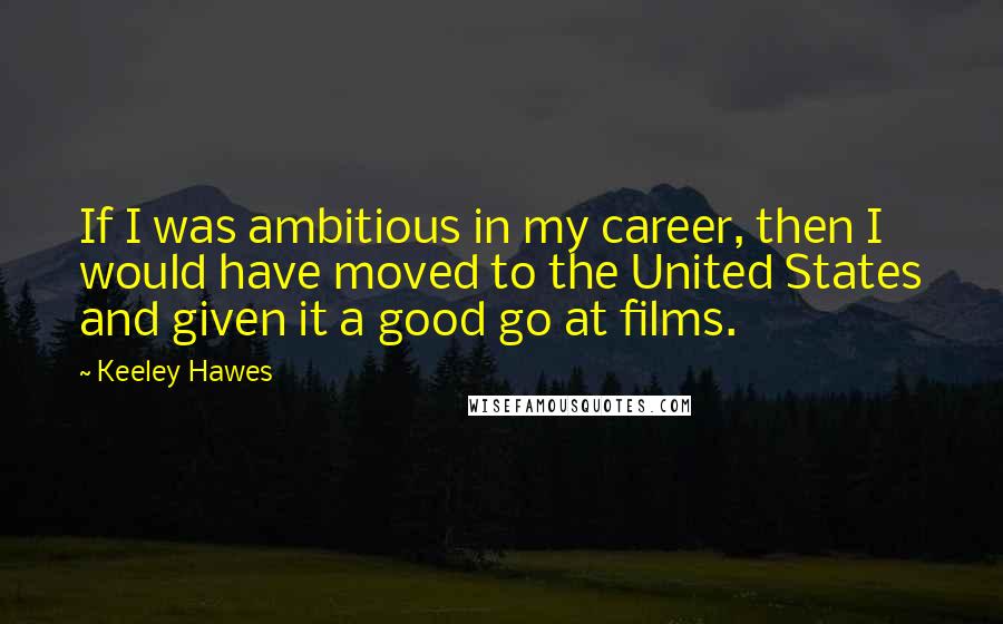 Keeley Hawes Quotes: If I was ambitious in my career, then I would have moved to the United States and given it a good go at films.