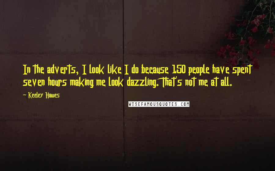Keeley Hawes Quotes: In the adverts, I look like I do because 150 people have spent seven hours making me look dazzling. That's not me at all.