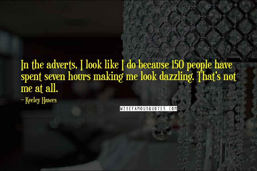 Keeley Hawes Quotes: In the adverts, I look like I do because 150 people have spent seven hours making me look dazzling. That's not me at all.