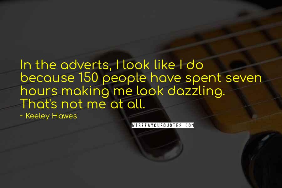 Keeley Hawes Quotes: In the adverts, I look like I do because 150 people have spent seven hours making me look dazzling. That's not me at all.