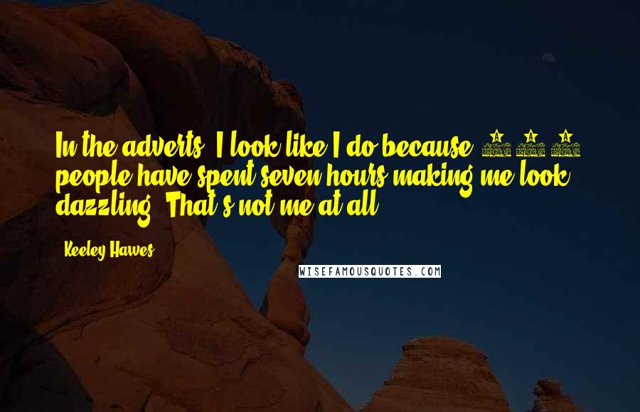 Keeley Hawes Quotes: In the adverts, I look like I do because 150 people have spent seven hours making me look dazzling. That's not me at all.
