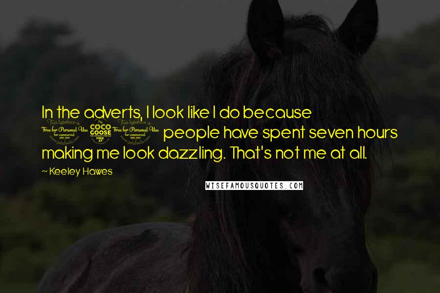 Keeley Hawes Quotes: In the adverts, I look like I do because 150 people have spent seven hours making me look dazzling. That's not me at all.
