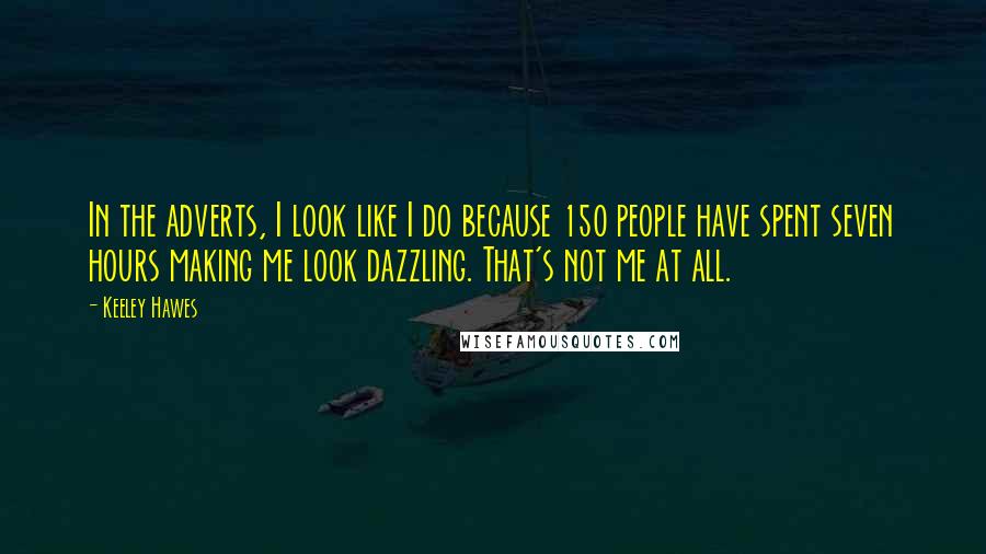 Keeley Hawes Quotes: In the adverts, I look like I do because 150 people have spent seven hours making me look dazzling. That's not me at all.