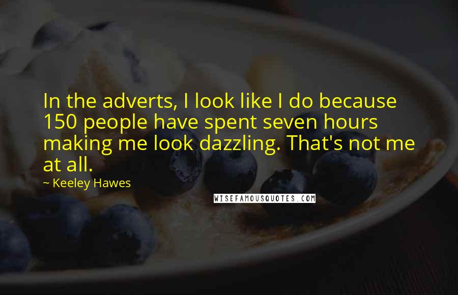 Keeley Hawes Quotes: In the adverts, I look like I do because 150 people have spent seven hours making me look dazzling. That's not me at all.