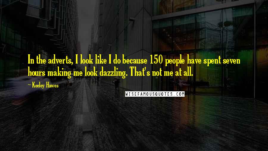 Keeley Hawes Quotes: In the adverts, I look like I do because 150 people have spent seven hours making me look dazzling. That's not me at all.