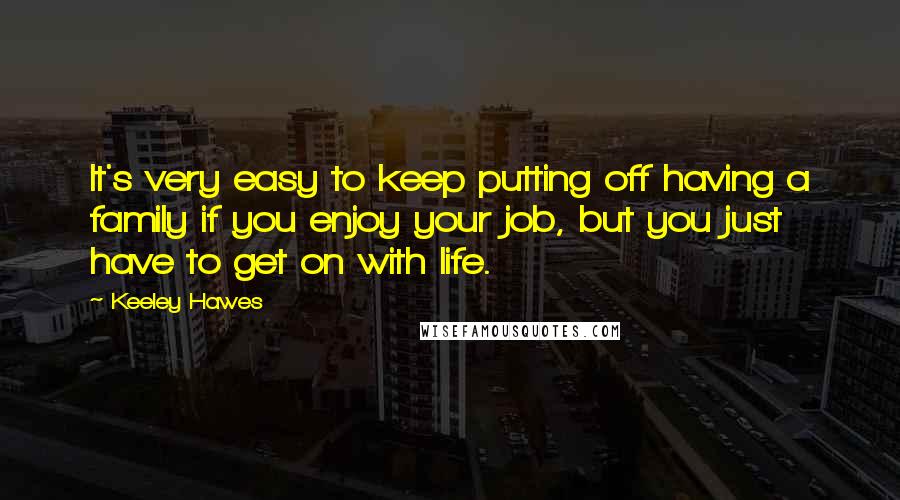 Keeley Hawes Quotes: It's very easy to keep putting off having a family if you enjoy your job, but you just have to get on with life.