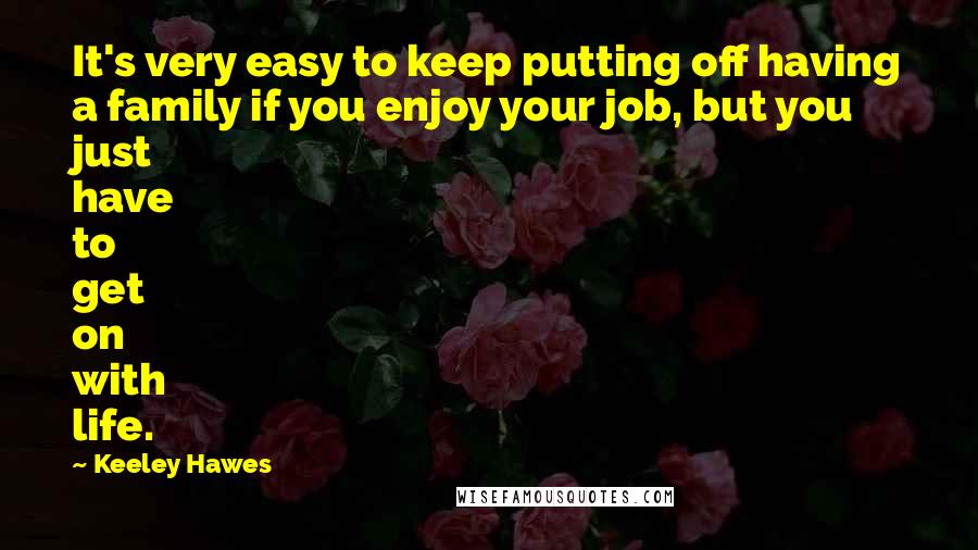 Keeley Hawes Quotes: It's very easy to keep putting off having a family if you enjoy your job, but you just have to get on with life.