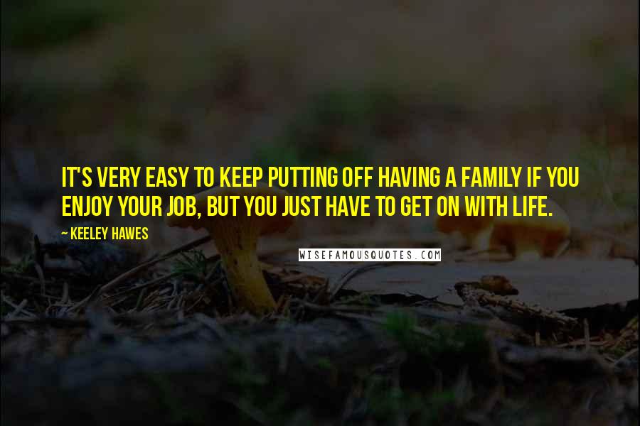 Keeley Hawes Quotes: It's very easy to keep putting off having a family if you enjoy your job, but you just have to get on with life.