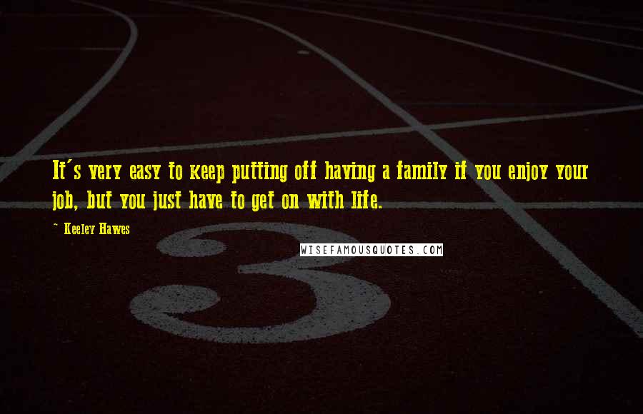 Keeley Hawes Quotes: It's very easy to keep putting off having a family if you enjoy your job, but you just have to get on with life.