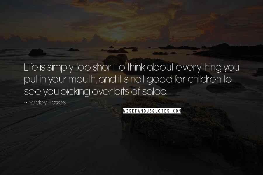 Keeley Hawes Quotes: Life is simply too short to think about everything you put in your mouth, and it's not good for children to see you picking over bits of salad.
