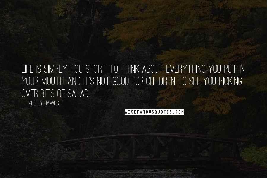 Keeley Hawes Quotes: Life is simply too short to think about everything you put in your mouth, and it's not good for children to see you picking over bits of salad.