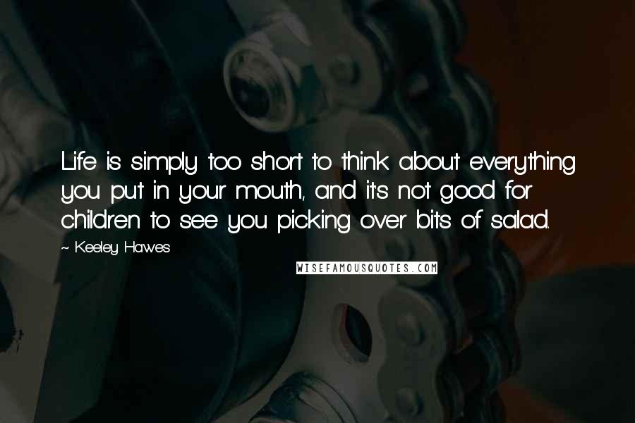 Keeley Hawes Quotes: Life is simply too short to think about everything you put in your mouth, and it's not good for children to see you picking over bits of salad.