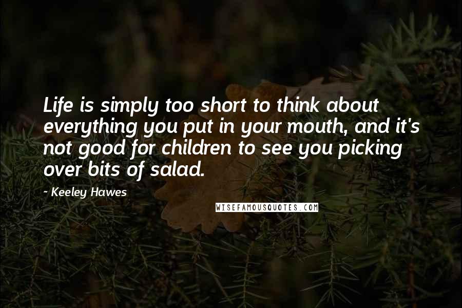 Keeley Hawes Quotes: Life is simply too short to think about everything you put in your mouth, and it's not good for children to see you picking over bits of salad.