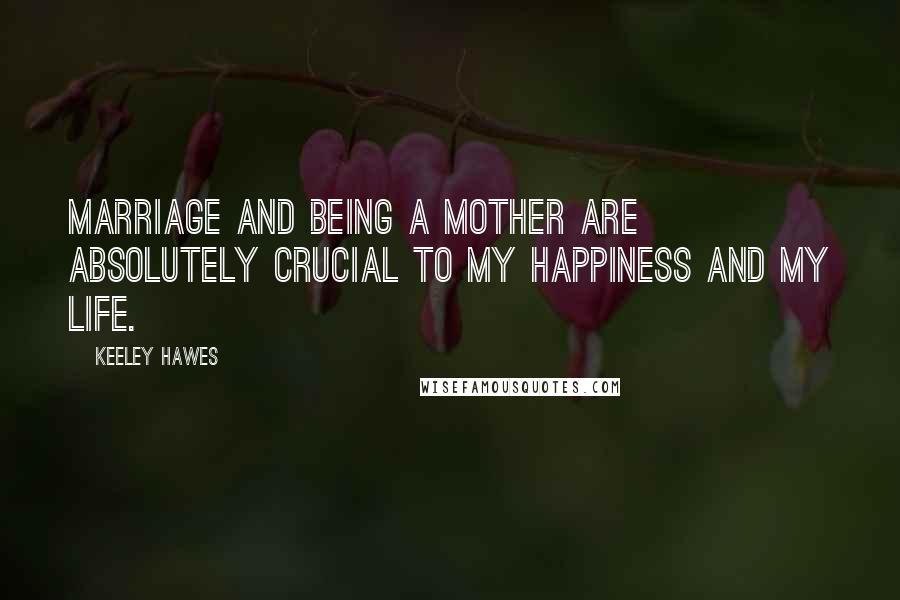 Keeley Hawes Quotes: Marriage and being a mother are absolutely crucial to my happiness and my life.