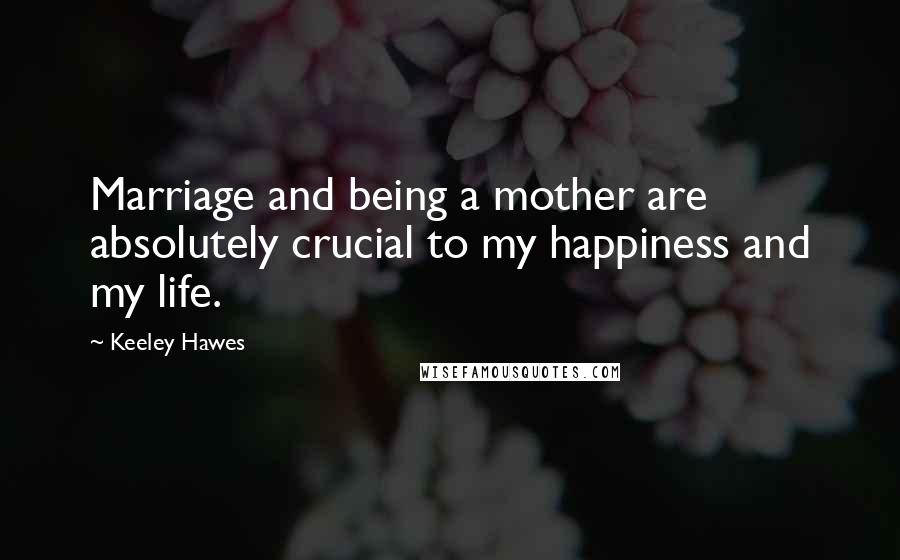 Keeley Hawes Quotes: Marriage and being a mother are absolutely crucial to my happiness and my life.