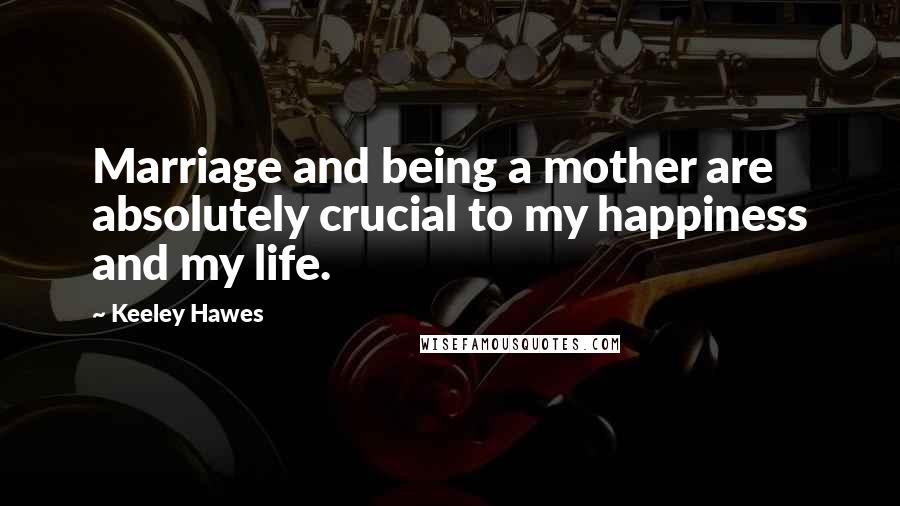 Keeley Hawes Quotes: Marriage and being a mother are absolutely crucial to my happiness and my life.