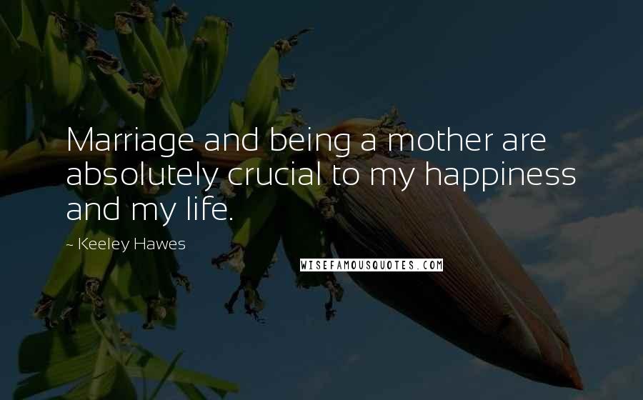 Keeley Hawes Quotes: Marriage and being a mother are absolutely crucial to my happiness and my life.
