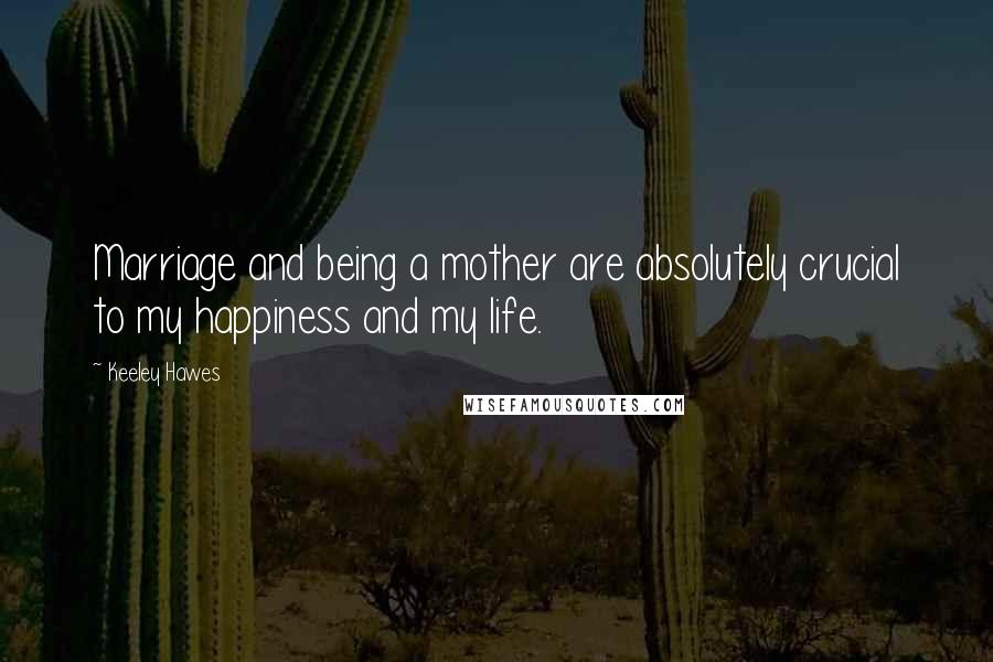 Keeley Hawes Quotes: Marriage and being a mother are absolutely crucial to my happiness and my life.