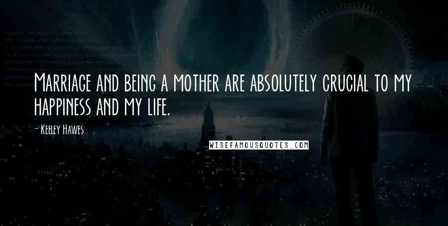 Keeley Hawes Quotes: Marriage and being a mother are absolutely crucial to my happiness and my life.