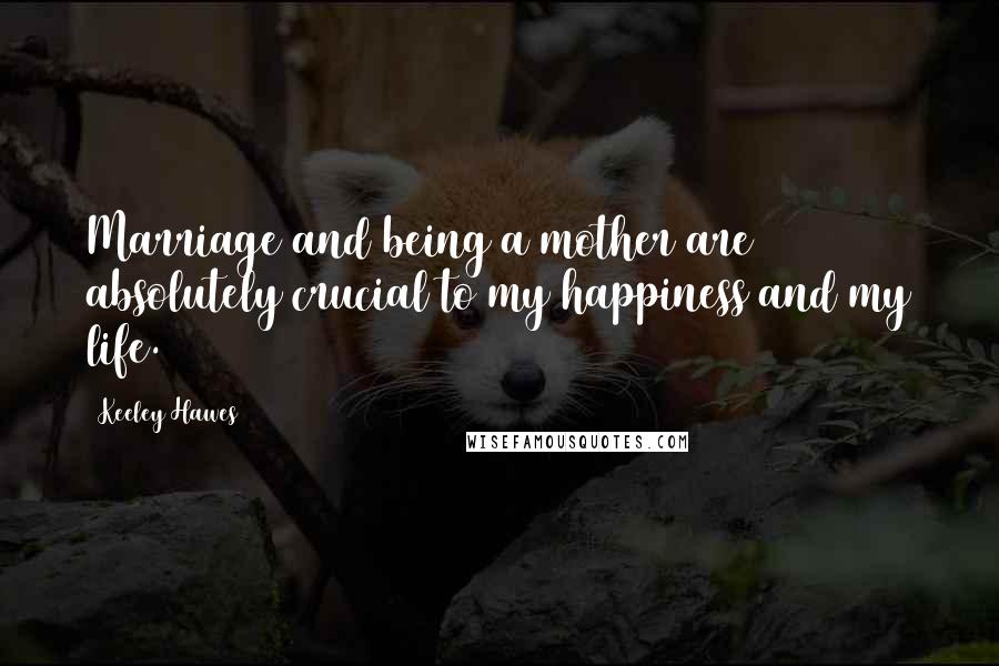 Keeley Hawes Quotes: Marriage and being a mother are absolutely crucial to my happiness and my life.