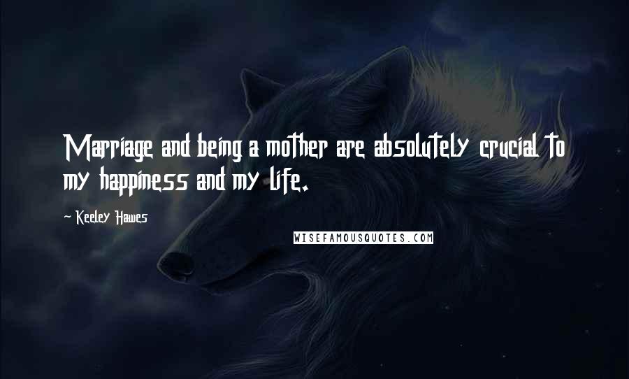 Keeley Hawes Quotes: Marriage and being a mother are absolutely crucial to my happiness and my life.