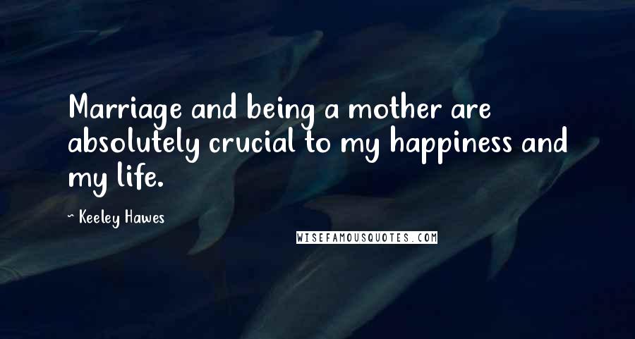 Keeley Hawes Quotes: Marriage and being a mother are absolutely crucial to my happiness and my life.