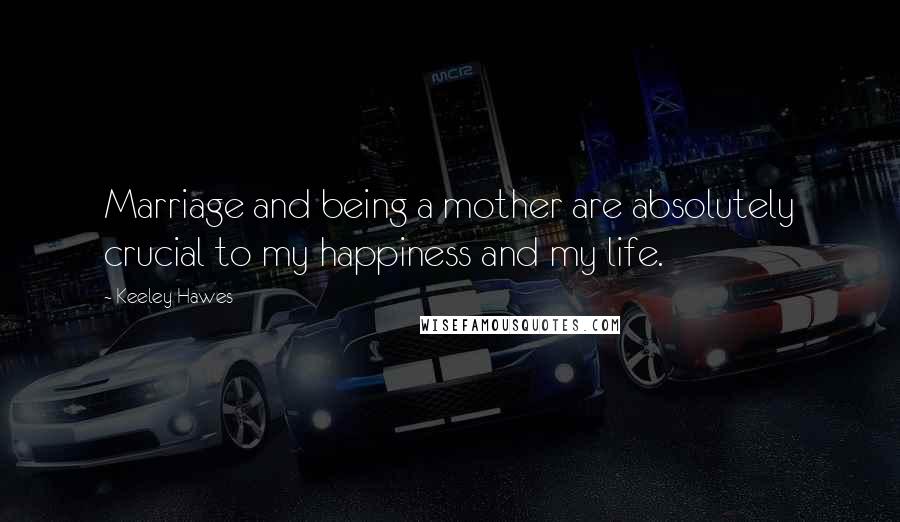 Keeley Hawes Quotes: Marriage and being a mother are absolutely crucial to my happiness and my life.