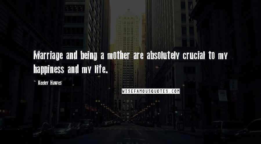 Keeley Hawes Quotes: Marriage and being a mother are absolutely crucial to my happiness and my life.