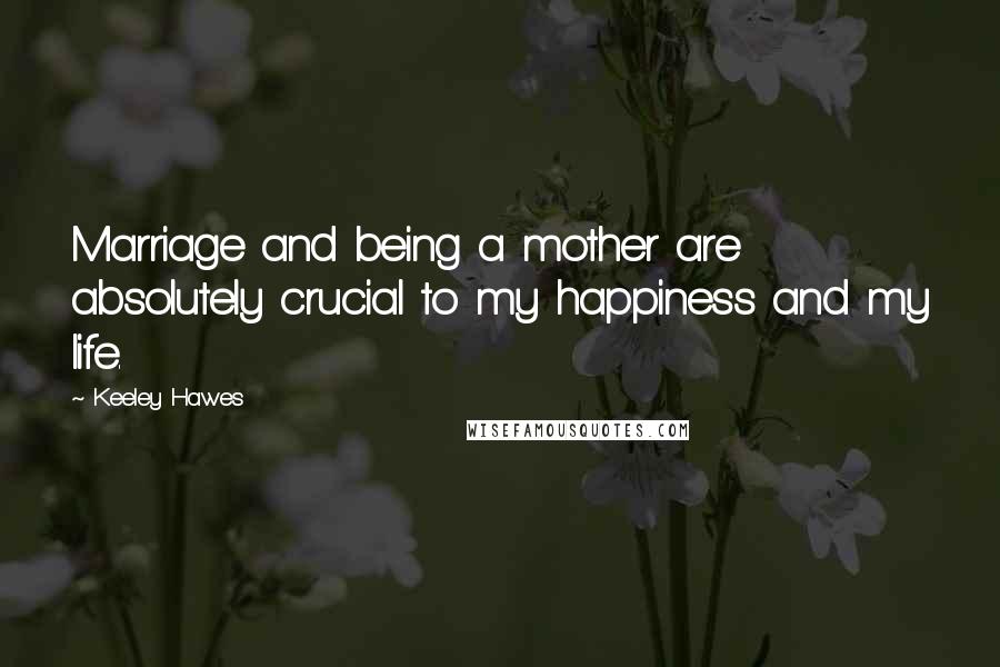 Keeley Hawes Quotes: Marriage and being a mother are absolutely crucial to my happiness and my life.