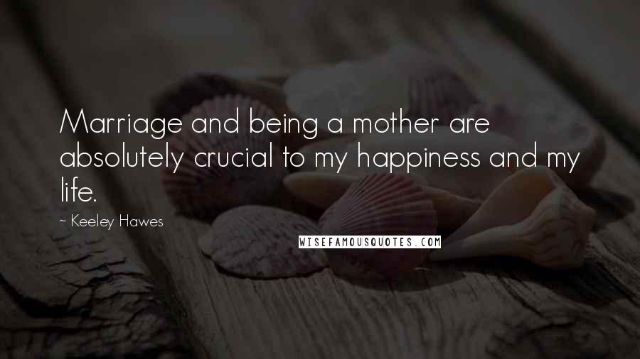 Keeley Hawes Quotes: Marriage and being a mother are absolutely crucial to my happiness and my life.