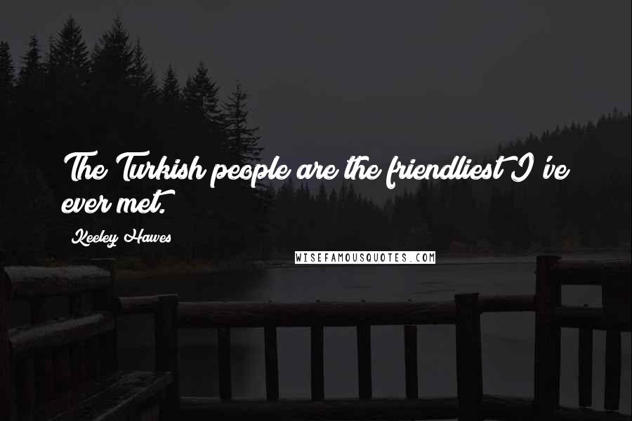 Keeley Hawes Quotes: The Turkish people are the friendliest I've ever met.