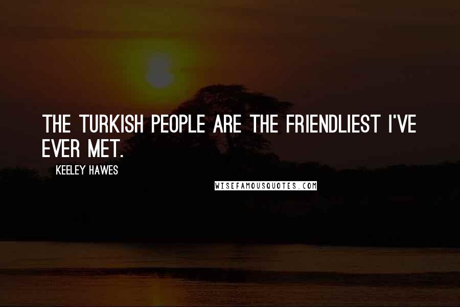 Keeley Hawes Quotes: The Turkish people are the friendliest I've ever met.