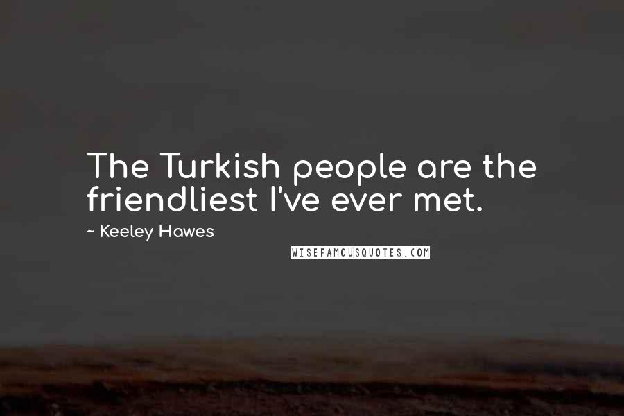 Keeley Hawes Quotes: The Turkish people are the friendliest I've ever met.