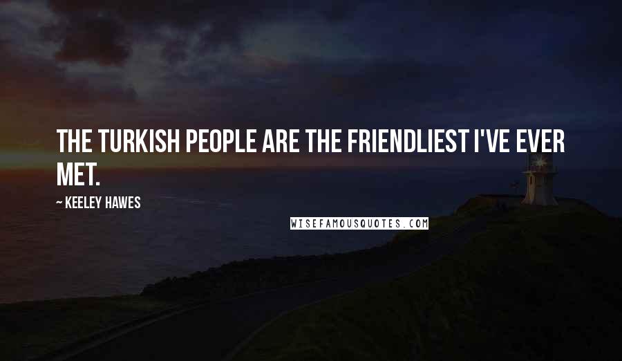 Keeley Hawes Quotes: The Turkish people are the friendliest I've ever met.