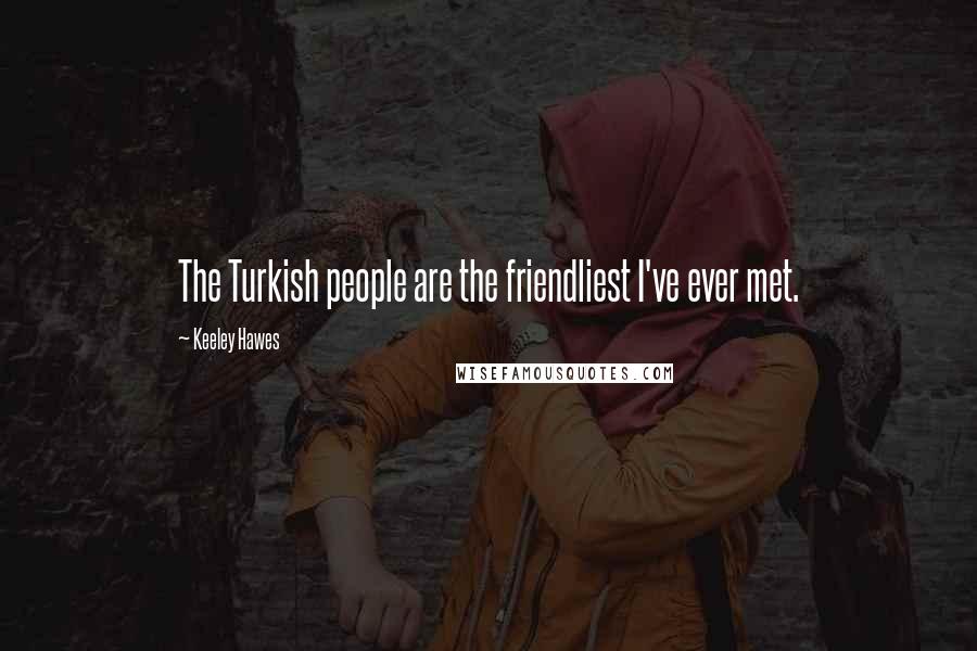 Keeley Hawes Quotes: The Turkish people are the friendliest I've ever met.