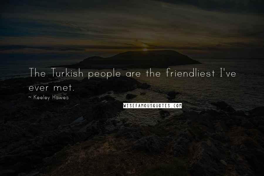 Keeley Hawes Quotes: The Turkish people are the friendliest I've ever met.
