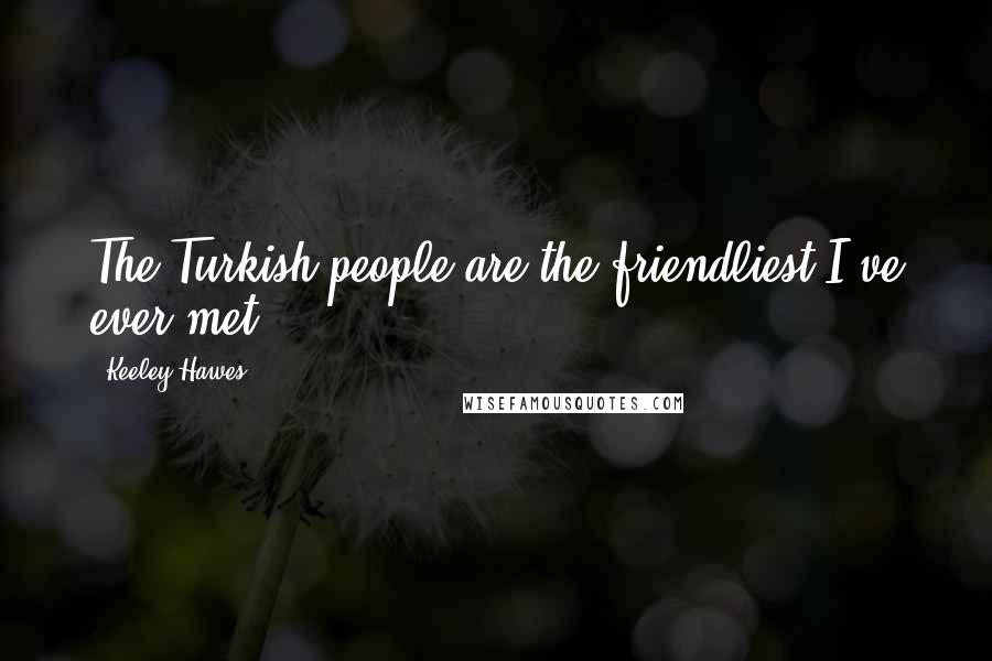 Keeley Hawes Quotes: The Turkish people are the friendliest I've ever met.