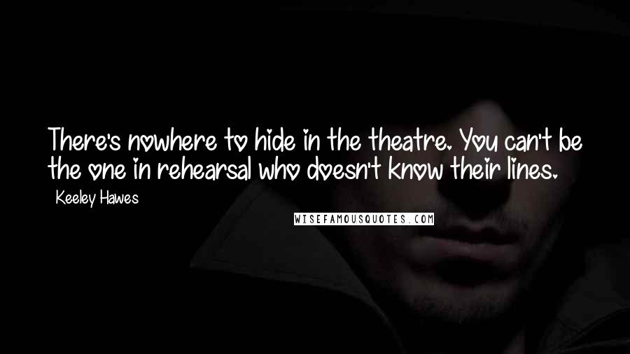 Keeley Hawes Quotes: There's nowhere to hide in the theatre. You can't be the one in rehearsal who doesn't know their lines.