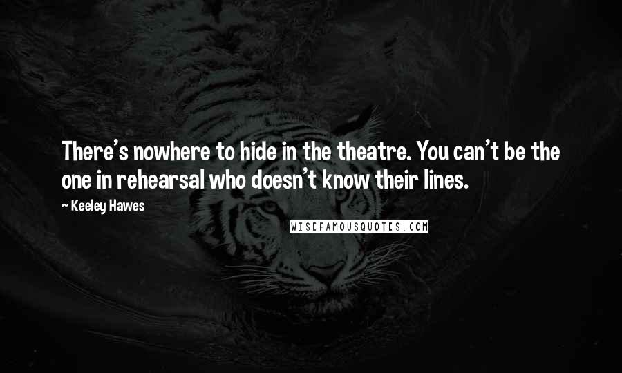 Keeley Hawes Quotes: There's nowhere to hide in the theatre. You can't be the one in rehearsal who doesn't know their lines.