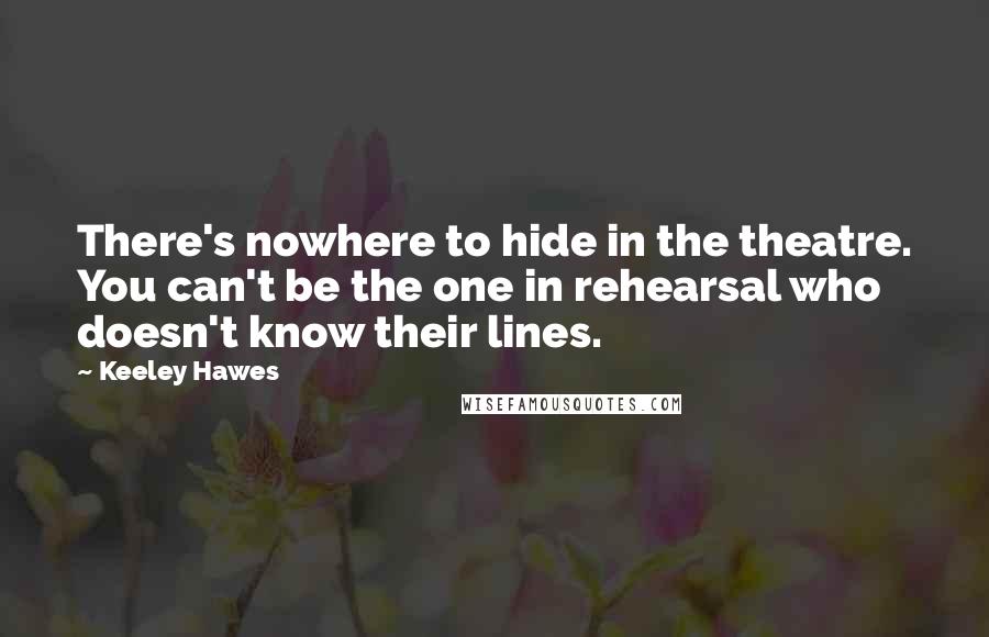 Keeley Hawes Quotes: There's nowhere to hide in the theatre. You can't be the one in rehearsal who doesn't know their lines.