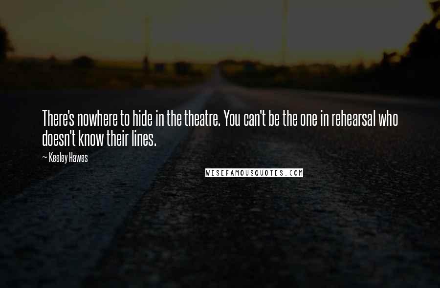 Keeley Hawes Quotes: There's nowhere to hide in the theatre. You can't be the one in rehearsal who doesn't know their lines.