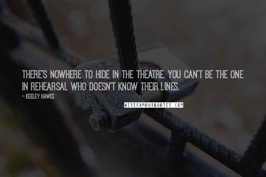 Keeley Hawes Quotes: There's nowhere to hide in the theatre. You can't be the one in rehearsal who doesn't know their lines.