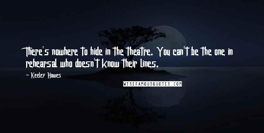 Keeley Hawes Quotes: There's nowhere to hide in the theatre. You can't be the one in rehearsal who doesn't know their lines.