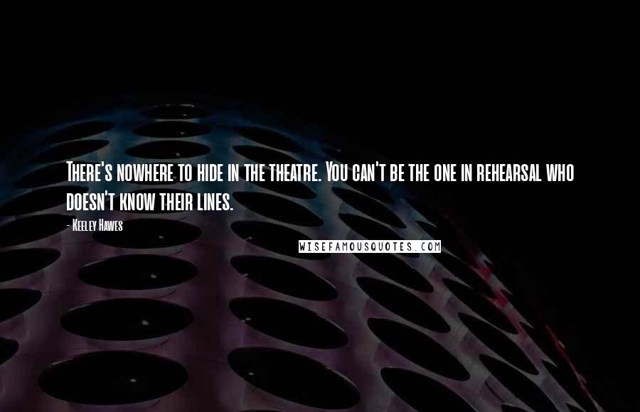 Keeley Hawes Quotes: There's nowhere to hide in the theatre. You can't be the one in rehearsal who doesn't know their lines.