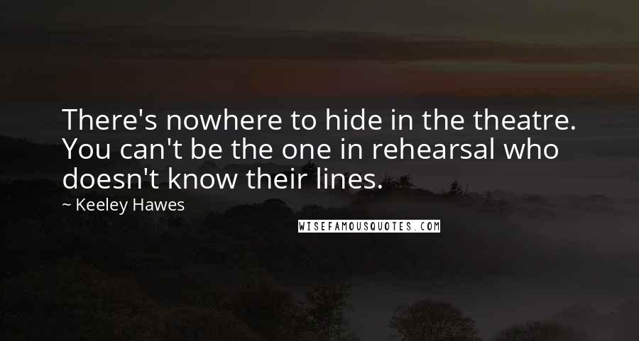 Keeley Hawes Quotes: There's nowhere to hide in the theatre. You can't be the one in rehearsal who doesn't know their lines.