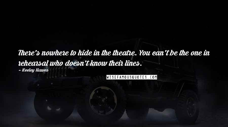 Keeley Hawes Quotes: There's nowhere to hide in the theatre. You can't be the one in rehearsal who doesn't know their lines.