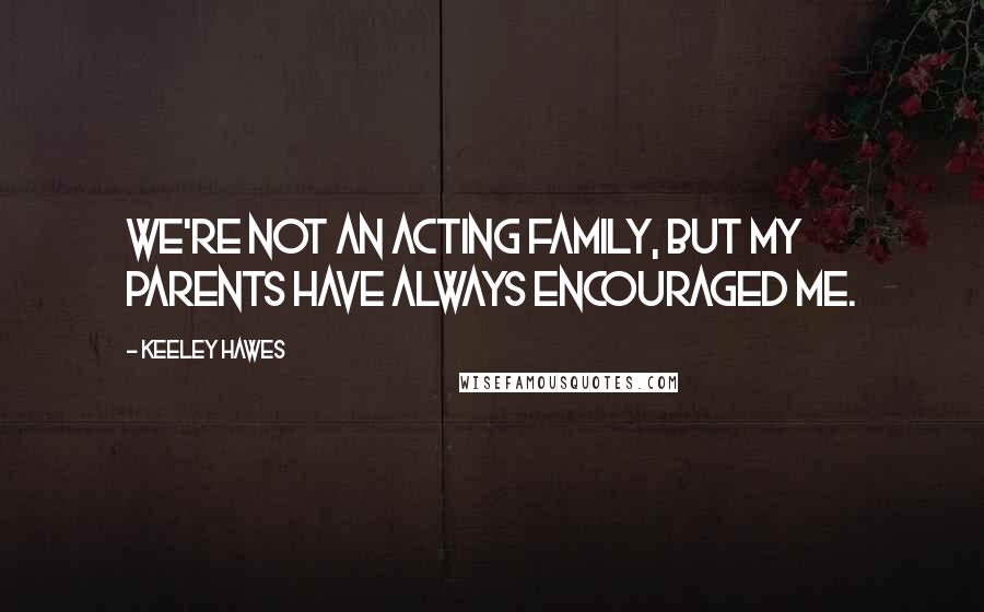 Keeley Hawes Quotes: We're not an acting family, but my parents have always encouraged me.