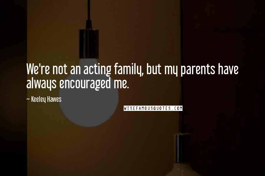 Keeley Hawes Quotes: We're not an acting family, but my parents have always encouraged me.